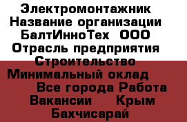 Электромонтажник › Название организации ­ БалтИнноТех, ООО › Отрасль предприятия ­ Строительство › Минимальный оклад ­ 20 000 - Все города Работа » Вакансии   . Крым,Бахчисарай